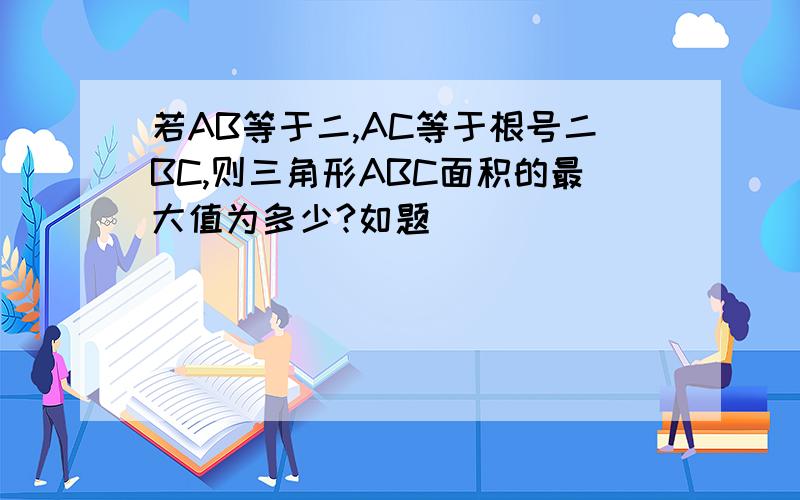 若AB等于二,AC等于根号二BC,则三角形ABC面积的最大值为多少?如题