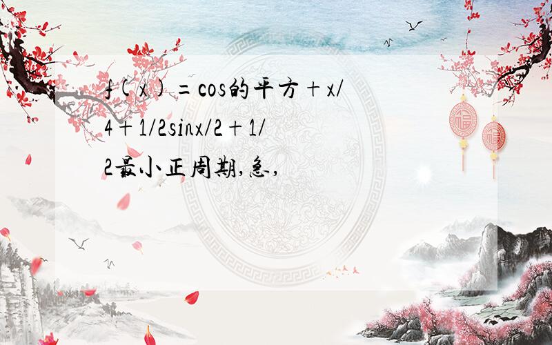 f(x)=cos的平方+x/4+1/2sinx/2+1/2最小正周期,急,