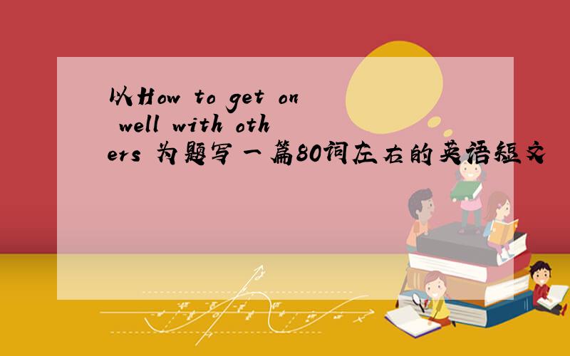 以How to get on well with others 为题写一篇80词左右的英语短文