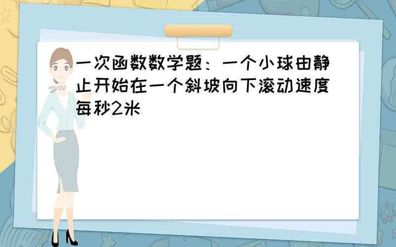 一次函数数学题：一个小球由静止开始在一个斜坡向下滚动速度每秒2米