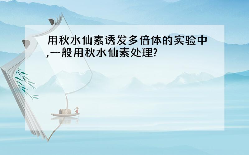 用秋水仙素诱发多倍体的实验中,一般用秋水仙素处理?