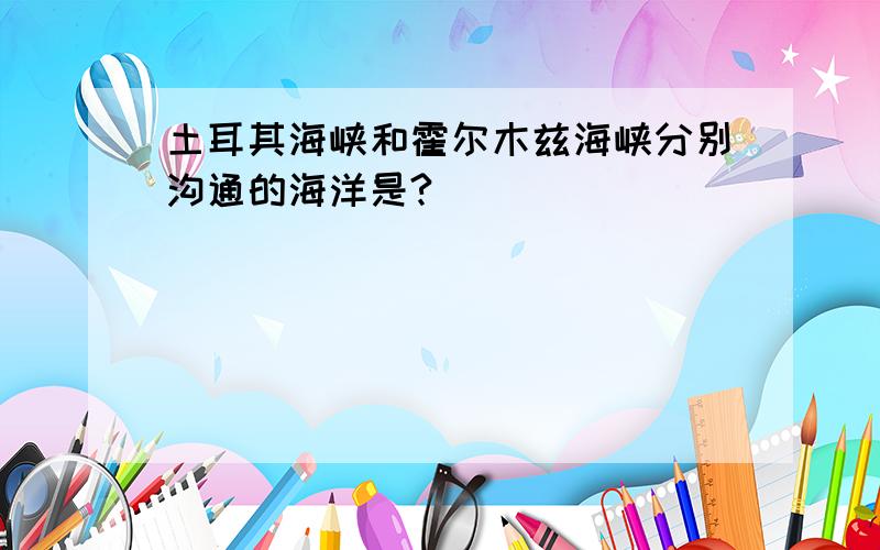 土耳其海峡和霍尔木兹海峡分别沟通的海洋是?