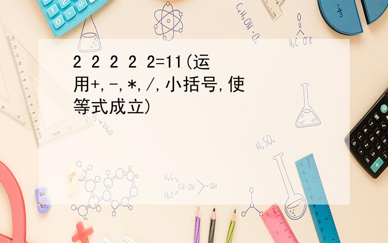 2 2 2 2 2=11(运用+,-,*,/,小括号,使等式成立)