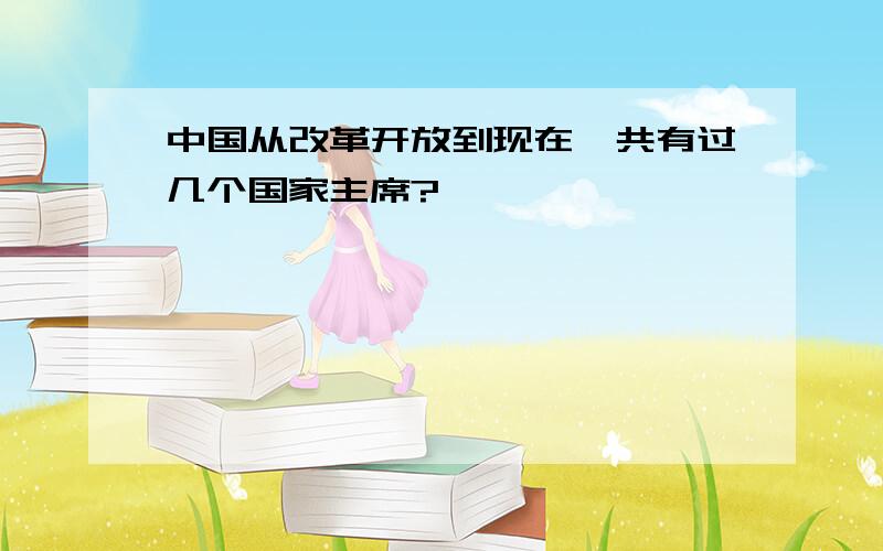 中国从改革开放到现在一共有过几个国家主席?