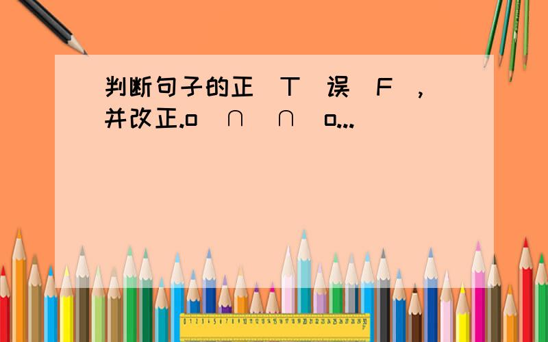 判断句子的正（T)误（F）,并改正.o(∩_∩)o...