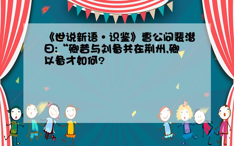 《世说新语·识鉴》曹公问裴潜曰:“卿昔与刘备共在荆州,卿以备才如何?