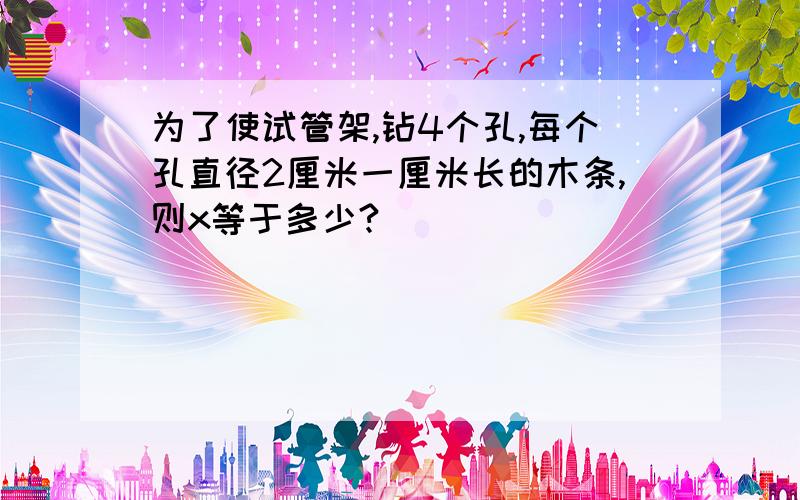 为了使试管架,钻4个孔,每个孔直径2厘米一厘米长的木条,则x等于多少?