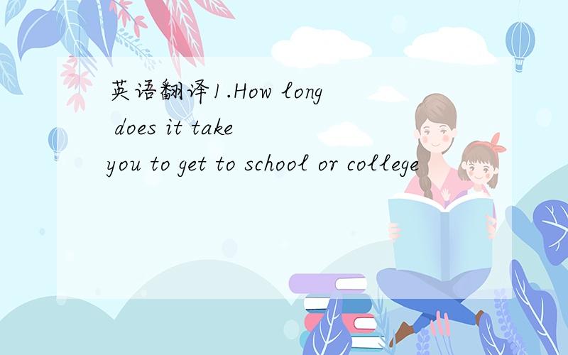 英语翻译1.How long does it take you to get to school or college