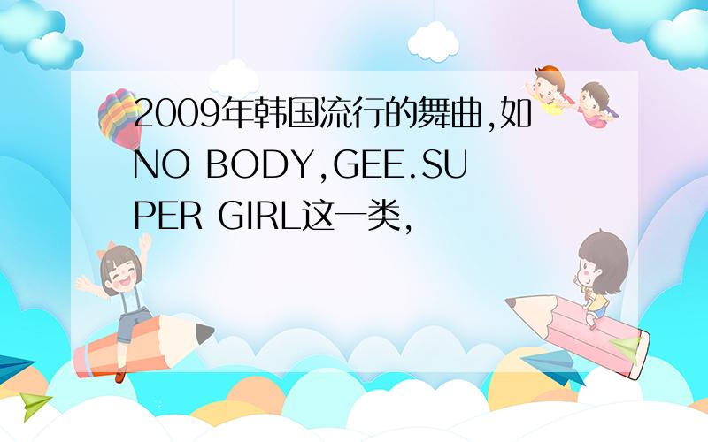 2009年韩国流行的舞曲,如NO BODY,GEE.SUPER GIRL这一类,