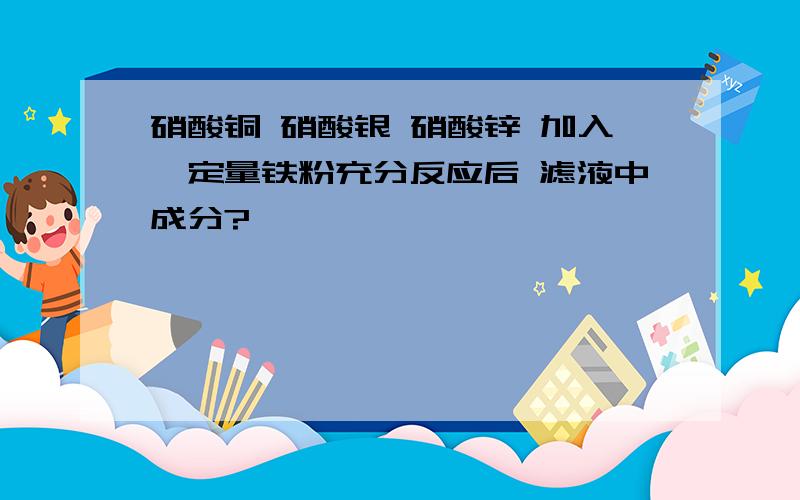 硝酸铜 硝酸银 硝酸锌 加入一定量铁粉充分反应后 滤液中成分?