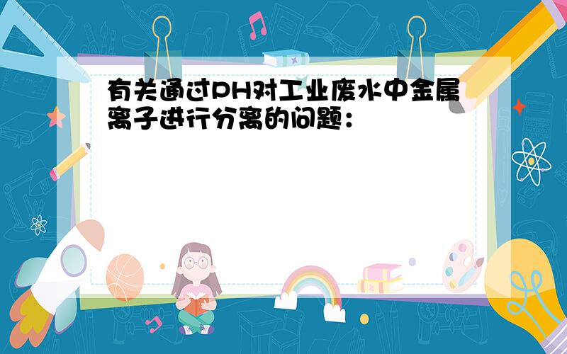 有关通过PH对工业废水中金属离子进行分离的问题：