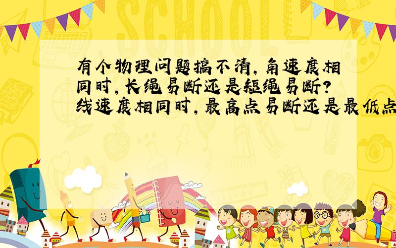 有个物理问题搞不清,角速度相同时,长绳易断还是短绳易断?线速度相同时,最高点易断还是最低点易断?