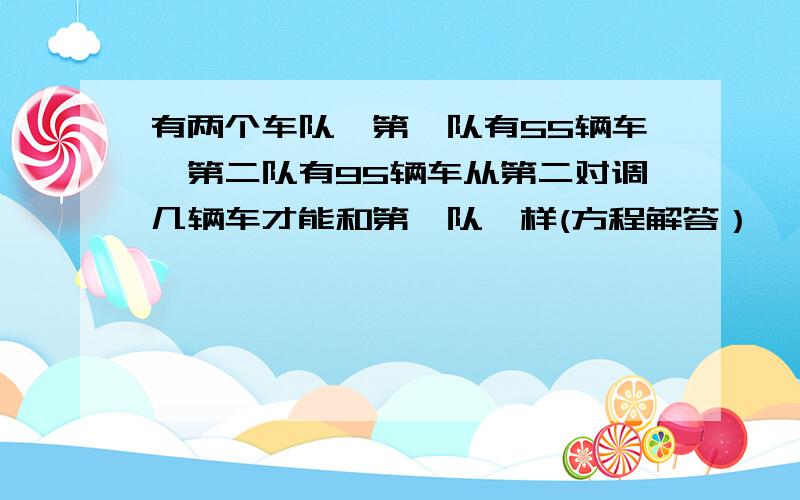 有两个车队,第一队有55辆车,第二队有95辆车从第二对调几辆车才能和第一队一样(方程解答）