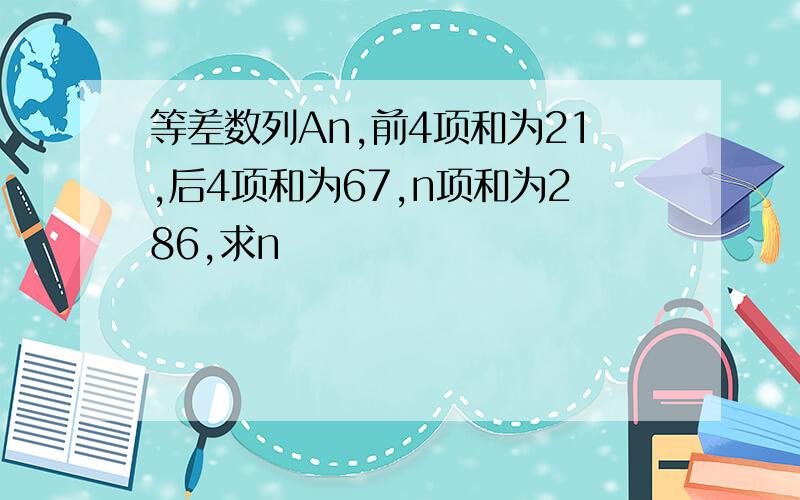 等差数列An,前4项和为21,后4项和为67,n项和为286,求n