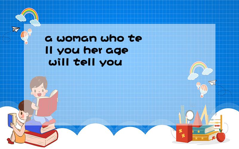 a woman who tell you her age will tell you