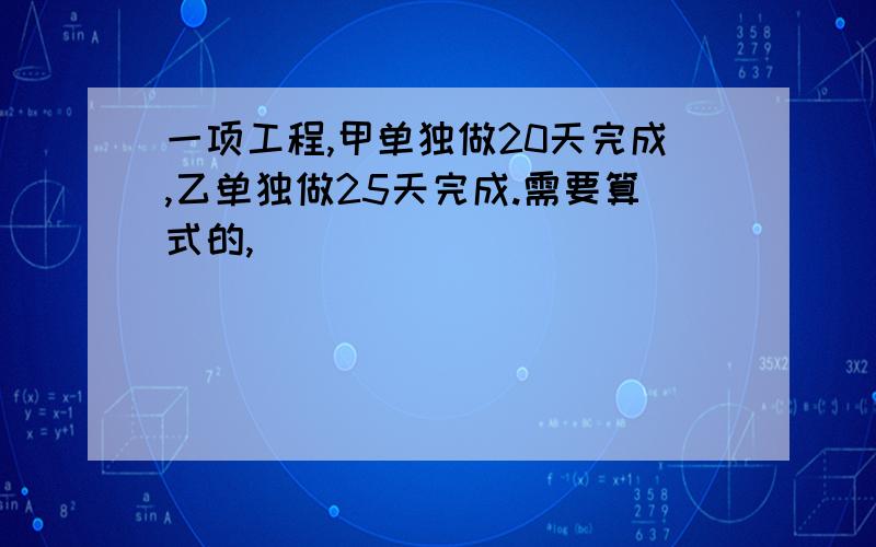 一项工程,甲单独做20天完成,乙单独做25天完成.需要算式的,