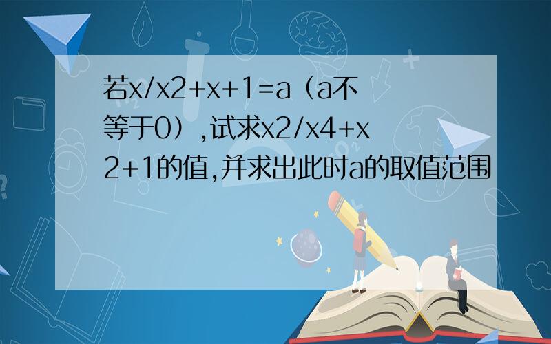 若x/x2+x+1=a（a不等于0）,试求x2/x4+x2+1的值,并求出此时a的取值范围