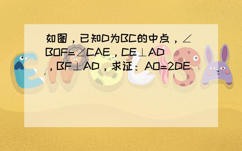 如图，已知D为BC的中点，∠BOF=∠CAE，CE⊥AD，BF⊥AD，求证：AO=2DE．