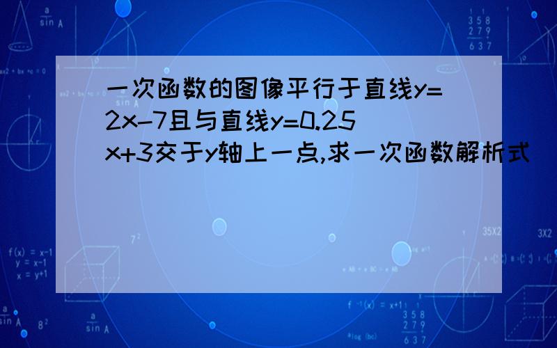 一次函数的图像平行于直线y=2x-7且与直线y=0.25x+3交于y轴上一点,求一次函数解析式