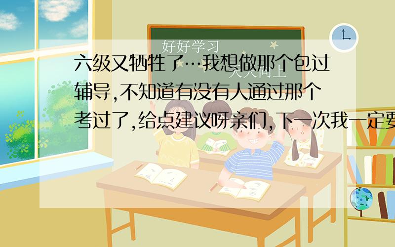 六级又牺牲了…我想做那个包过辅导,不知道有没有人通过那个考过了,给点建议呀亲们,下一次我一定要过了