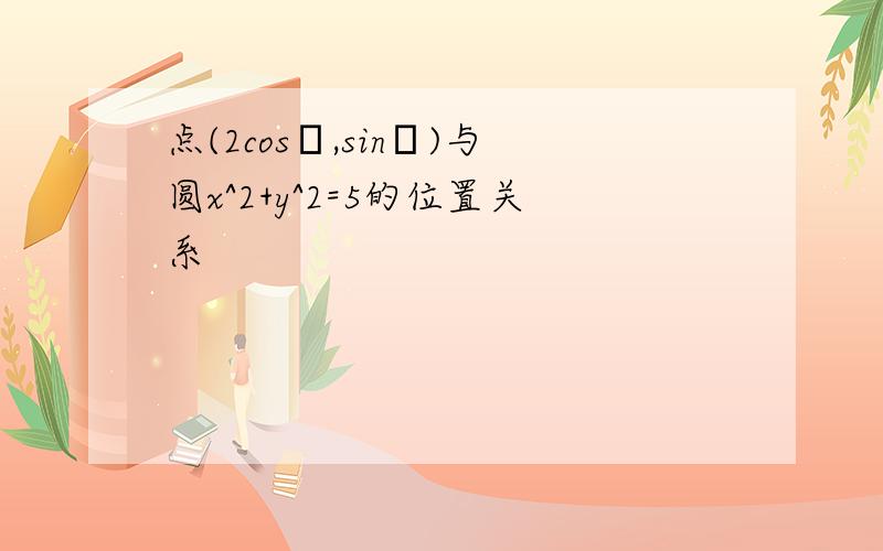 点(2cosθ,sinθ)与圆x^2+y^2=5的位置关系