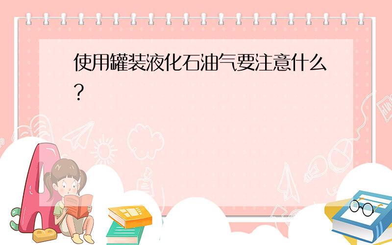 使用罐装液化石油气要注意什么?