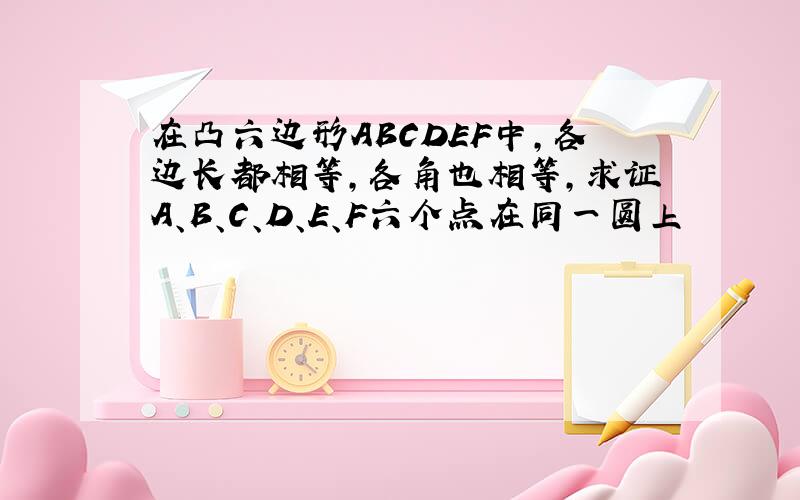 在凸六边形ABCDEF中,各边长都相等,各角也相等,求证A、B、C、D、E、F六个点在同一圆上