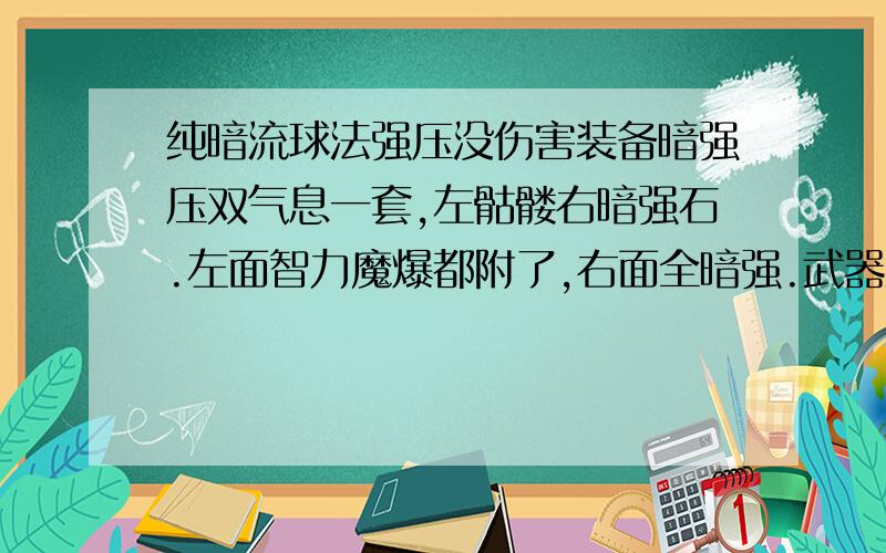 纯暗流球法强压没伤害装备暗强压双气息一套,左骷髅右暗强石.左面智力魔爆都附了,右面全暗强.武器没开光的镇魂棍暗攻.称号1