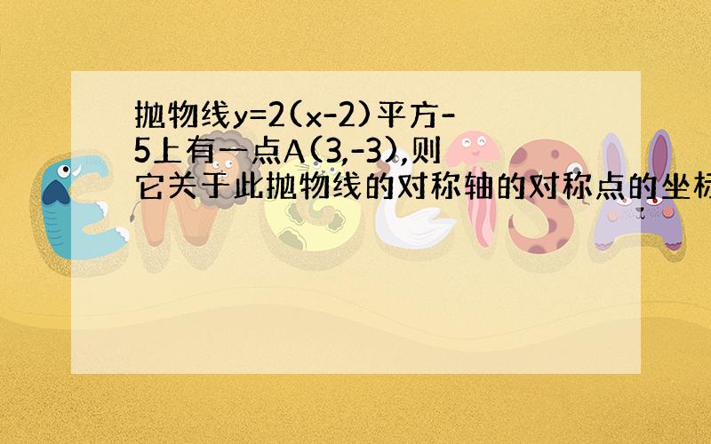 抛物线y=2(x-2)平方-5上有一点A(3,-3),则它关于此抛物线的对称轴的对称点的坐标是