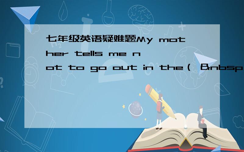 七年级英语疑难题My mother tells me not to go out in the（   &nbs