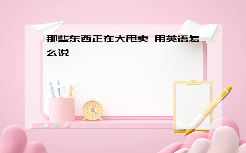 那些东西正在大甩卖 用英语怎么说