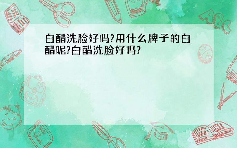 白醋洗脸好吗?用什么牌子的白醋呢?白醋洗脸好吗?