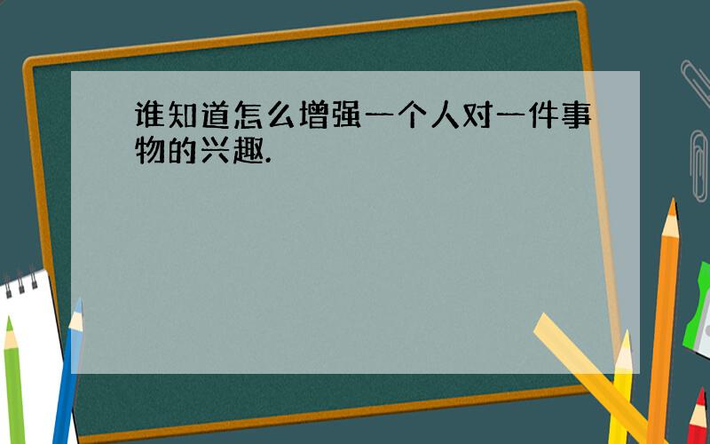 谁知道怎么增强一个人对一件事物的兴趣.