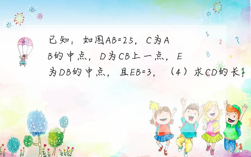 已知：如图AB=25，C为AB的中点，D为CB上一点，E为DB的中点，且EB=3，（4）求CD的长；（2）若以C为原点，