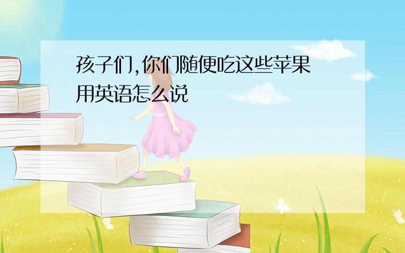 孩子们,你们随便吃这些苹果 用英语怎么说