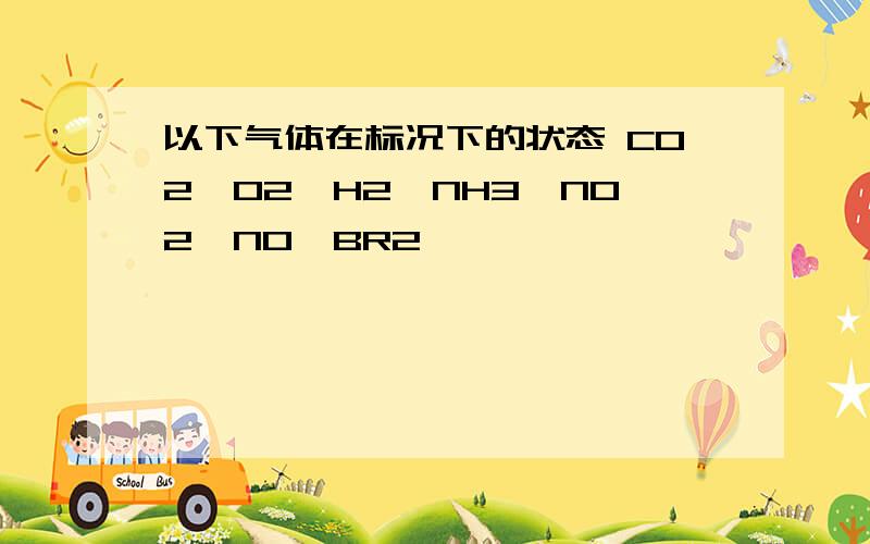 以下气体在标况下的状态 CO2,O2,H2,NH3,NO2,NO,BR2