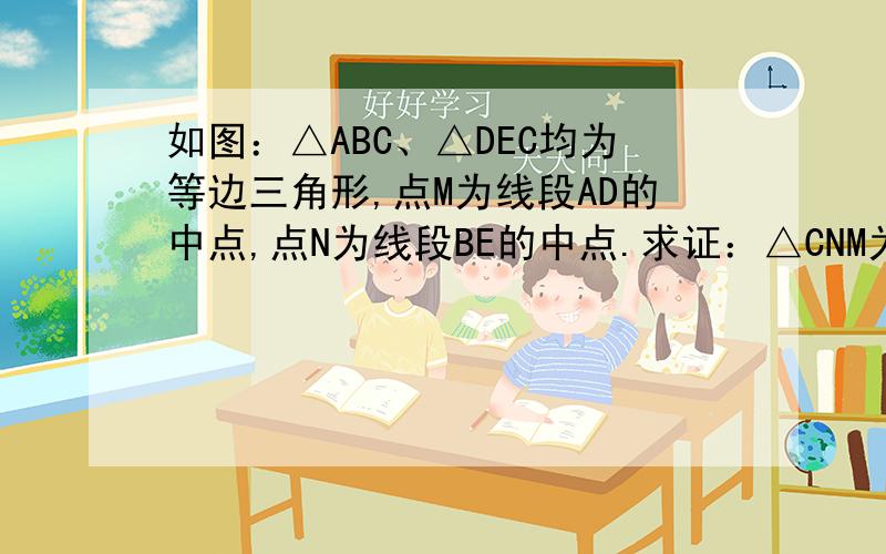 如图：△ABC、△DEC均为等边三角形,点M为线段AD的中点,点N为线段BE的中点.求证：△CNM为等边三角形.