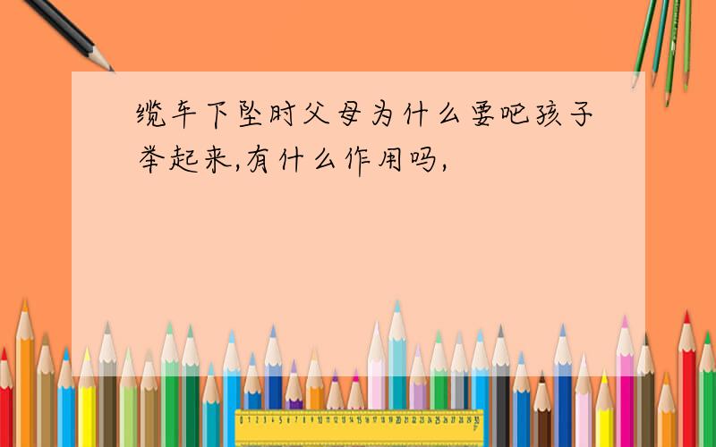 缆车下坠时父母为什么要吧孩子举起来,有什么作用吗,