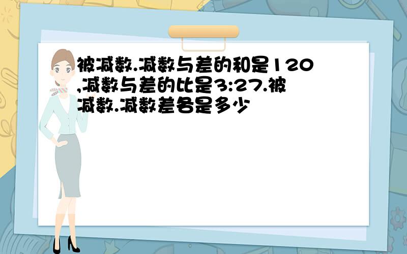 被减数.减数与差的和是120,减数与差的比是3:27.被减数.减数差各是多少