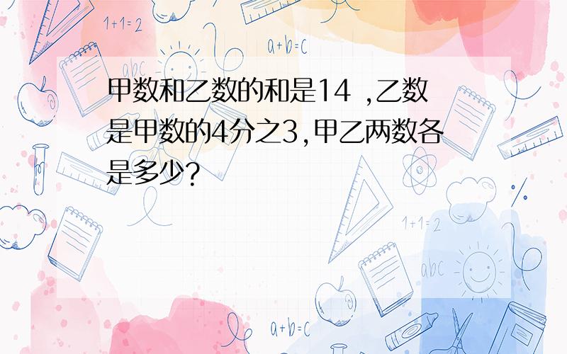 甲数和乙数的和是14 ,乙数是甲数的4分之3,甲乙两数各是多少?