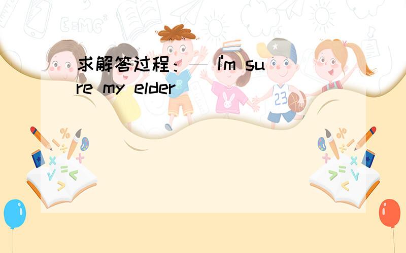 求解答过程：— I'm sure my elder