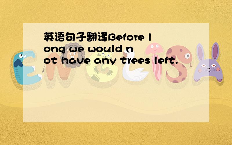 英语句子翻译Before long we would not have any trees left.