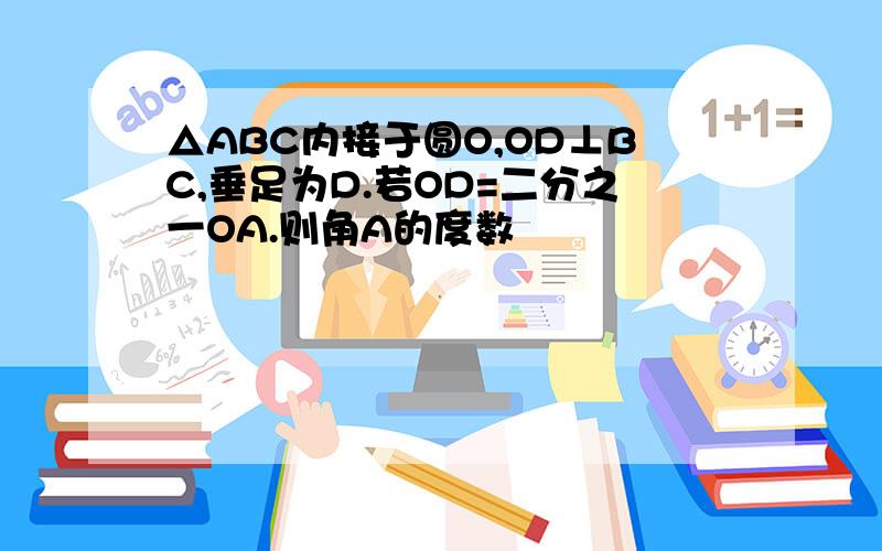 △ABC内接于圆O,OD⊥BC,垂足为D.若OD=二分之一OA.则角A的度数