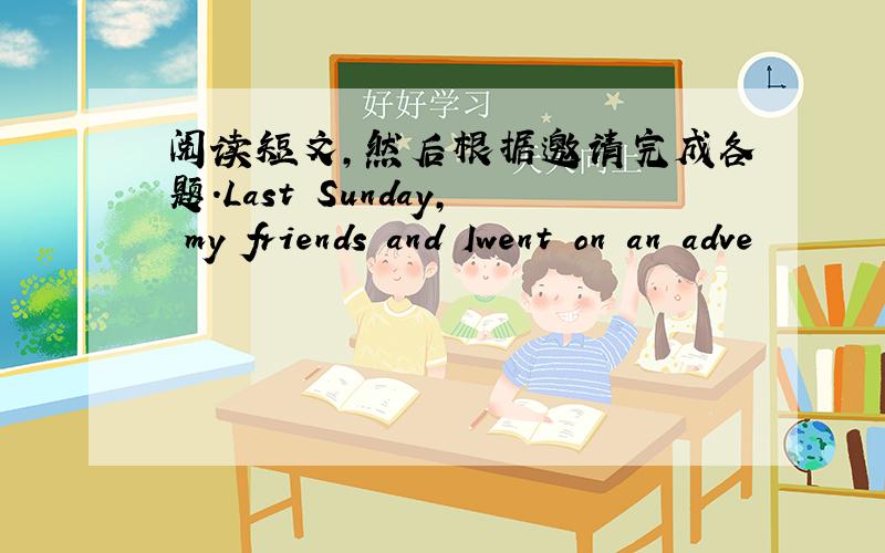 阅读短文,然后根据邀请完成各题.Last Sunday, my friends and Iwent on an adve