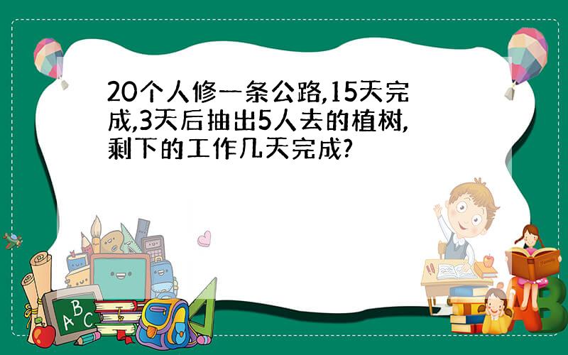 20个人修一条公路,15天完成,3天后抽出5人去的植树,剩下的工作几天完成?