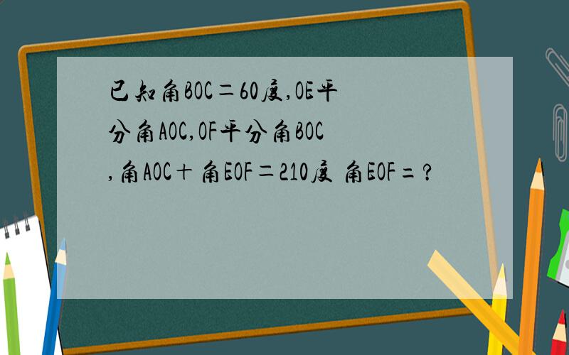 已知角BOC＝60度,OE平分角AOC,OF平分角BOC,角AOC＋角EOF＝210度 角EOF=?