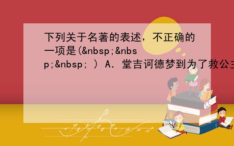 下列关于名著的表述，不正确的一项是(    ) A．堂吉诃德梦到为了救公主，自己与巨人作战