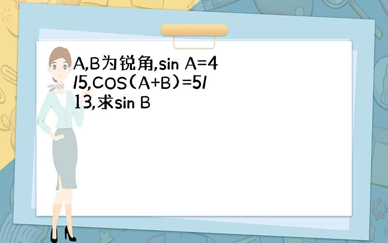 A,B为锐角,sin A=4/5,COS(A+B)=5/13,求sin B