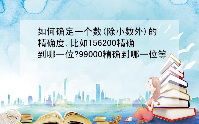 如何确定一个数(除小数外)的精确度,比如156200精确到哪一位?99000精确到哪一位等