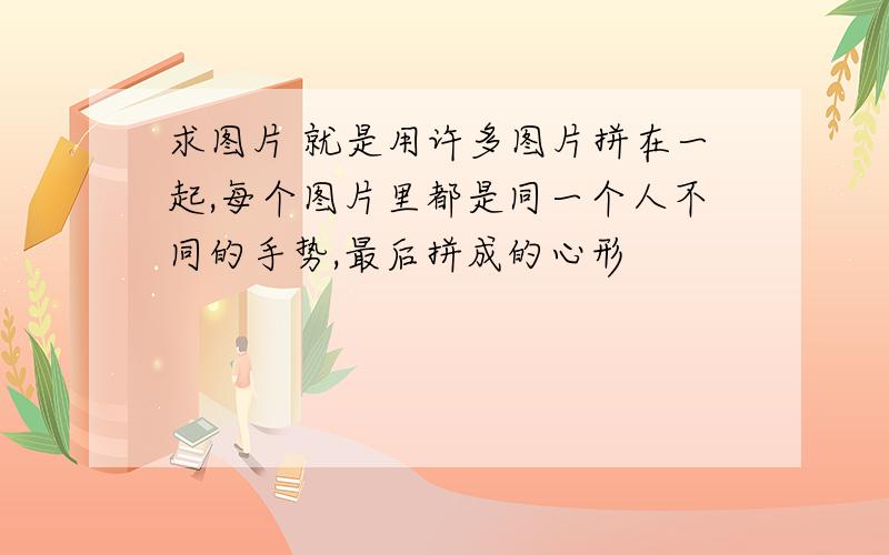 求图片 就是用许多图片拼在一起,每个图片里都是同一个人不同的手势,最后拼成的心形